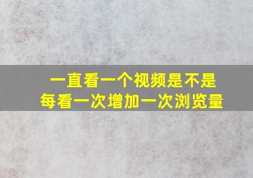 一直看一个视频是不是每看一次增加一次浏览量