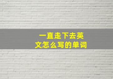 一直走下去英文怎么写的单词