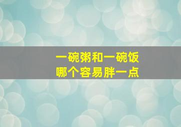 一碗粥和一碗饭哪个容易胖一点