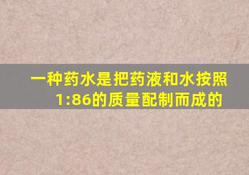 一种药水是把药液和水按照1:86的质量配制而成的