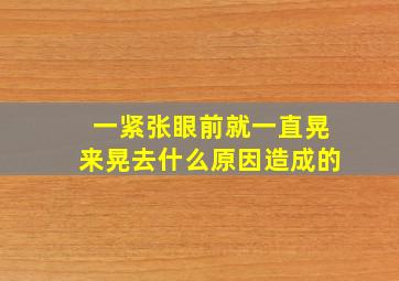 一紧张眼前就一直晃来晃去什么原因造成的