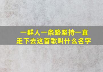 一群人一条路坚持一直走下去这首歌叫什么名字