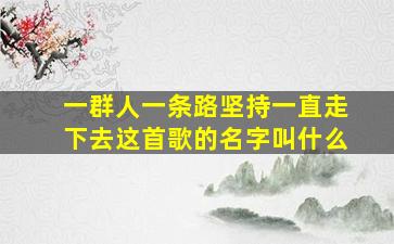 一群人一条路坚持一直走下去这首歌的名字叫什么