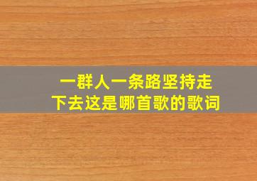 一群人一条路坚持走下去这是哪首歌的歌词