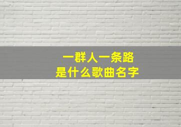 一群人一条路是什么歌曲名字