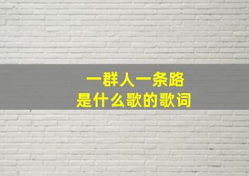 一群人一条路是什么歌的歌词