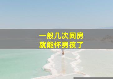 一般几次同房就能怀男孩了