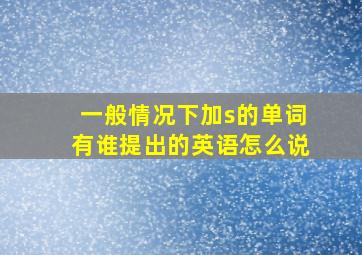 一般情况下加s的单词有谁提出的英语怎么说