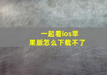 一起看ios苹果版怎么下载不了