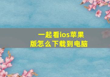 一起看ios苹果版怎么下载到电脑