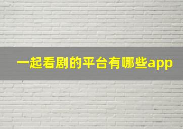 一起看剧的平台有哪些app