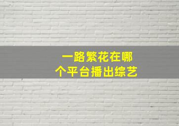 一路繁花在哪个平台播出综艺