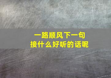 一路顺风下一句接什么好听的话呢