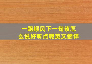 一路顺风下一句该怎么说好听点呢英文翻译