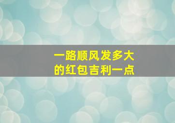 一路顺风发多大的红包吉利一点