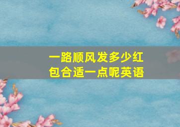 一路顺风发多少红包合适一点呢英语