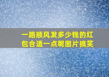 一路顺风发多少钱的红包合适一点呢图片搞笑