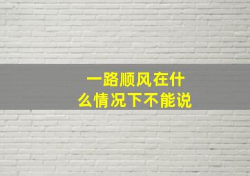 一路顺风在什么情况下不能说