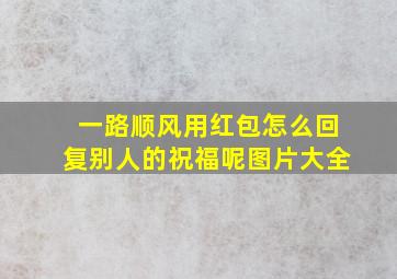 一路顺风用红包怎么回复别人的祝福呢图片大全