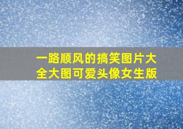 一路顺风的搞笑图片大全大图可爱头像女生版