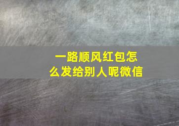 一路顺风红包怎么发给别人呢微信