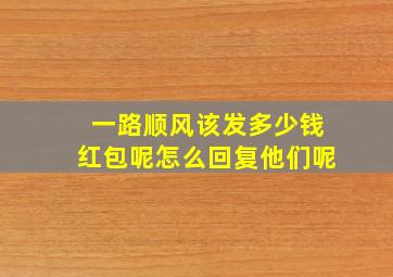 一路顺风该发多少钱红包呢怎么回复他们呢