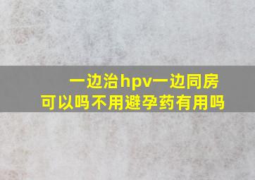 一边治hpv一边同房可以吗不用避孕药有用吗