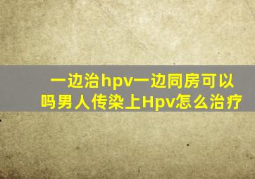 一边治hpv一边同房可以吗男人传染上Hpv怎么治疗