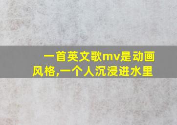 一首英文歌mv是动画风格,一个人沉浸进水里