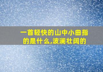 一首轻快的山中小曲指的是什么,波澜壮阔的