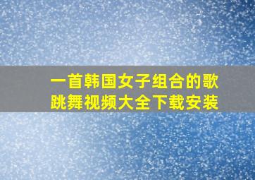 一首韩国女子组合的歌跳舞视频大全下载安装