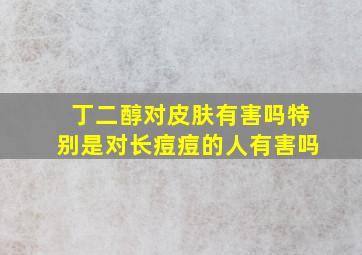 丁二醇对皮肤有害吗特别是对长痘痘的人有害吗