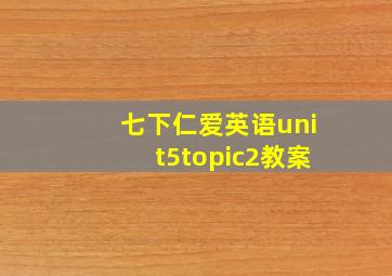 七下仁爱英语unit5topic2教案