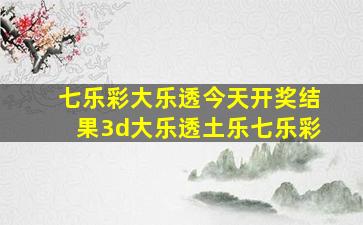 七乐彩大乐透今天开奖结果3d大乐透土乐七乐彩