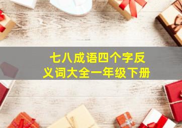 七八成语四个字反义词大全一年级下册