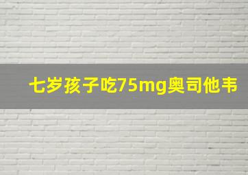 七岁孩子吃75mg奥司他韦