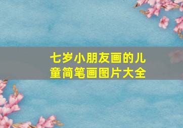 七岁小朋友画的儿童简笔画图片大全