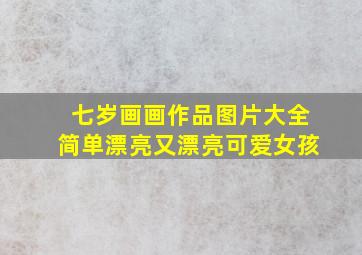 七岁画画作品图片大全简单漂亮又漂亮可爱女孩