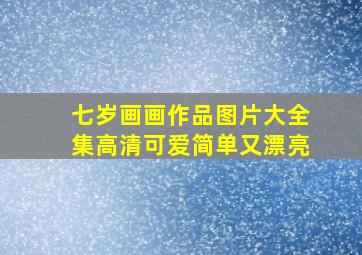 七岁画画作品图片大全集高清可爱简单又漂亮