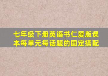 七年级下册英语书仁爱版课本每单元每话题的固定搭配