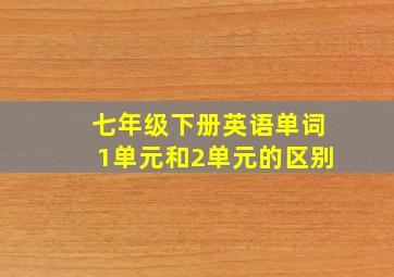 七年级下册英语单词1单元和2单元的区别