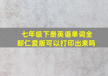 七年级下册英语单词全部仁爱版可以打印出来吗