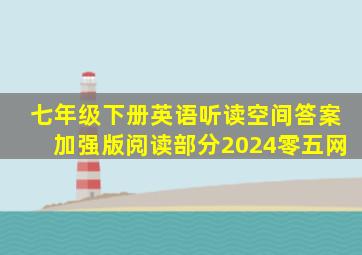 七年级下册英语听读空间答案加强版阅读部分2024零五网