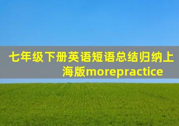 七年级下册英语短语总结归纳上海版morepractice