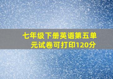 七年级下册英语第五单元试卷可打印120分