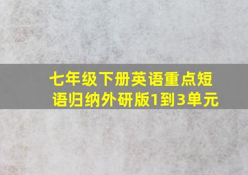 七年级下册英语重点短语归纳外研版1到3单元