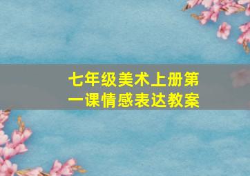 七年级美术上册第一课情感表达教案