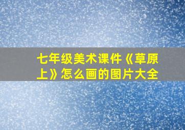 七年级美术课件《草原上》怎么画的图片大全