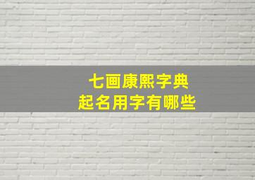 七画康熙字典起名用字有哪些