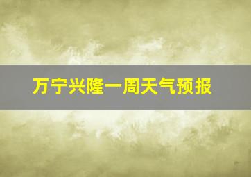 万宁兴隆一周天气预报